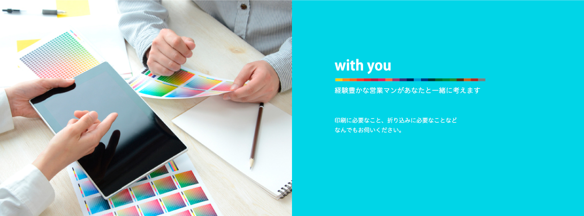 with you 経験豊かな営業マンがあなたと一緒に考えます。印刷に必要なこと、折り込みに必要なことなどなんでもお伺いください。